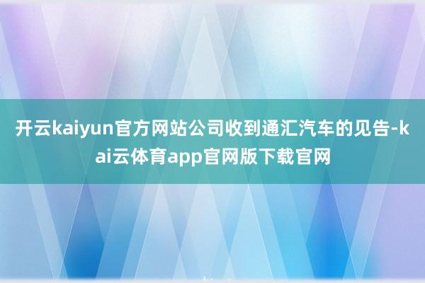 开云kaiyun官方网站公司收到通汇汽车的见告-kai云体育app官网版下载官网