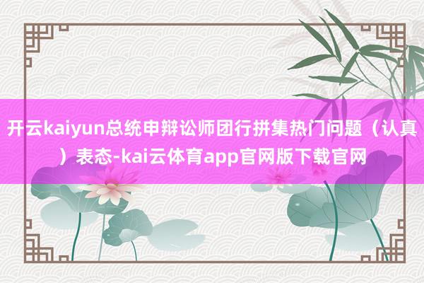 开云kaiyun总统申辩讼师团行拼集热门问题（认真）表态-kai云体育app官网