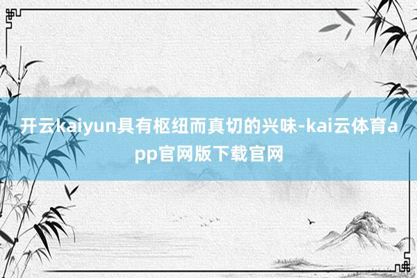 开云kaiyun具有枢纽而真切的兴味-kai云体育app官网版下载官网