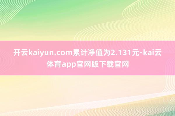 开云kaiyun.com累计净值为2.131元-kai云体育app官网版下载官网