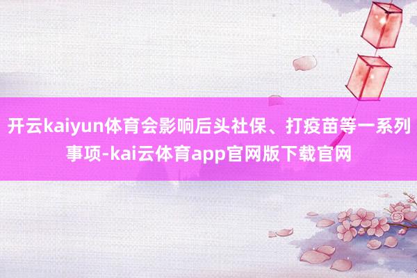 开云kaiyun体育会影响后头社保、打疫苗等一系列事项-kai云体育app官网版下载官网