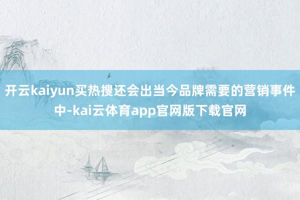 开云kaiyun买热搜还会出当今品牌需要的营销事件中-kai云体育app官网版下载官网