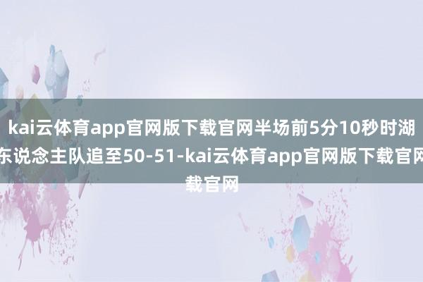 kai云体育app官网版下载官网半场前5分10秒时湖东说念主队追至50-51-kai云体育app官网版下载官网