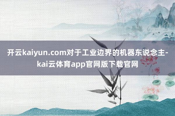 开云kaiyun.com对于工业边界的机器东说念主-kai云体育app官网版下载官网