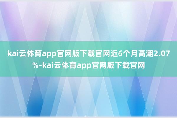 kai云体育app官网版下载官网近6个月高潮2.07%-kai云体育app官网版下载官网