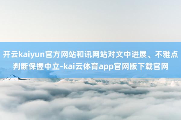 开云kaiyun官方网站和讯网站对文中进展、不雅点判断保握中立-kai云体育app官网版下载官网