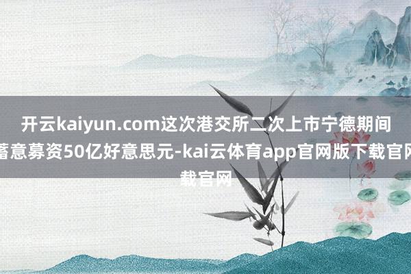 开云kaiyun.com这次港交所二次上市宁德期间蓄意募资50亿好意思元-kai云体育app官网版下载官网
