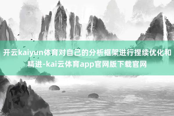 开云kaiyun体育对自己的分析框架进行捏续优化和精进-kai云体育app官网版下载官网