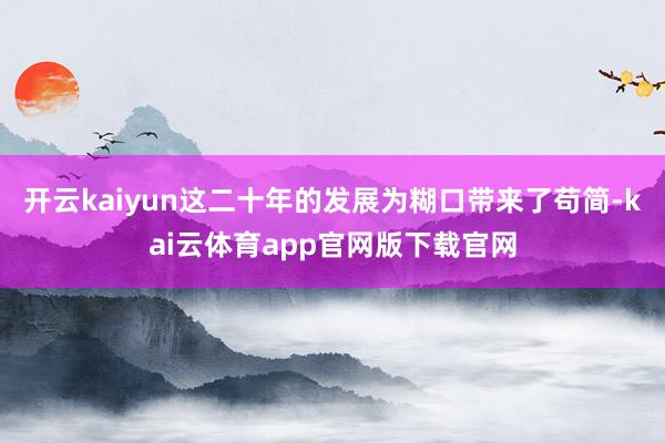 开云kaiyun这二十年的发展为糊口带来了苟简-kai云体育app官网版下载官网