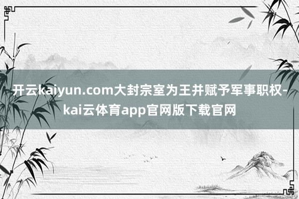 开云kaiyun.com大封宗室为王并赋予军事职权-kai云体育app官网版下载官网