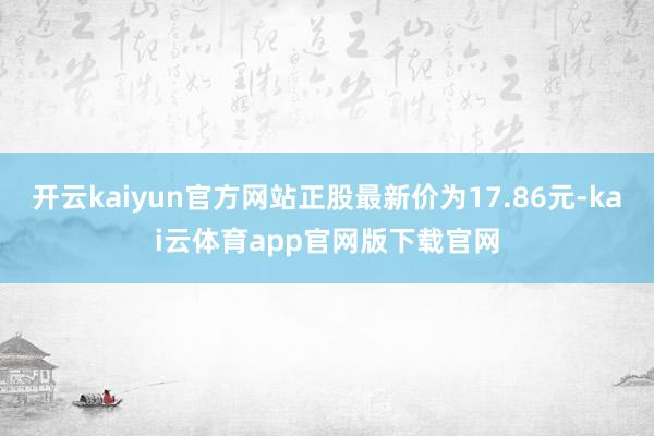 开云kaiyun官方网站正股最新价为17.86元-kai云体育app官网版下载官网