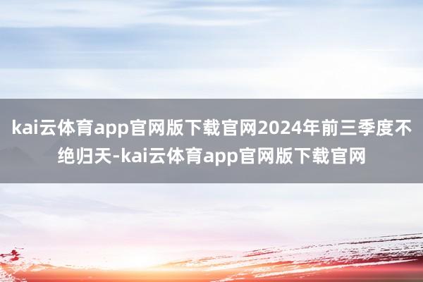 kai云体育app官网版下载官网2024年前三季度不绝归天-kai云体育app官网版下载官网