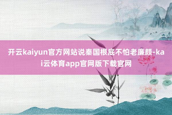 开云kaiyun官方网站说秦国根底不怕老廉颇-kai云体育app官网版下载官网