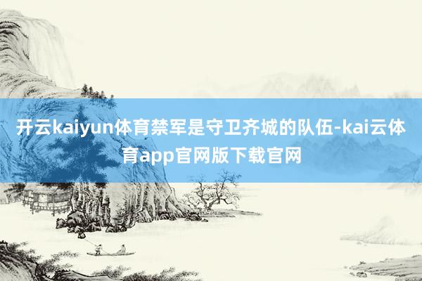 开云kaiyun体育禁军是守卫齐城的队伍-kai云体育app官网版下载官网