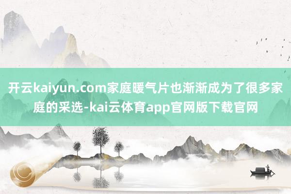 开云kaiyun.com家庭暖气片也渐渐成为了很多家庭的采选-kai云体育app官网版下载官网