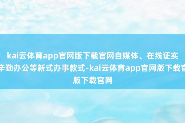 kai云体育app官网版下载官网自媒体、在线证实、辛勤办公等新式办事款式-kai云体育app官网版下载官网