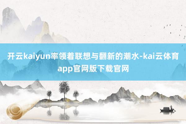 开云kaiyun率领着联想与翻新的潮水-kai云体育app官网版下载官网