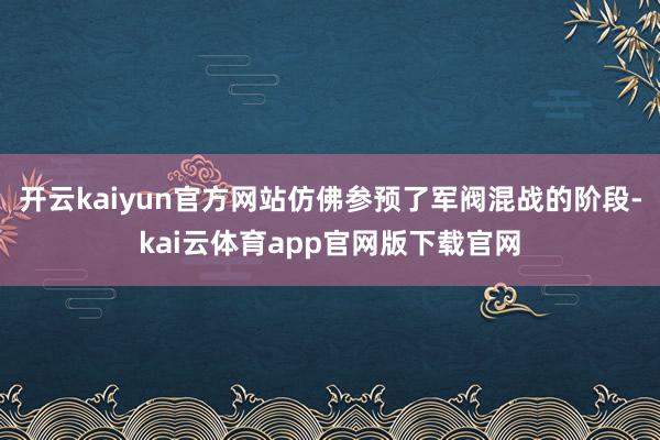 开云kaiyun官方网站仿佛参预了军阀混战的阶段-kai云体育app官网版下载官网