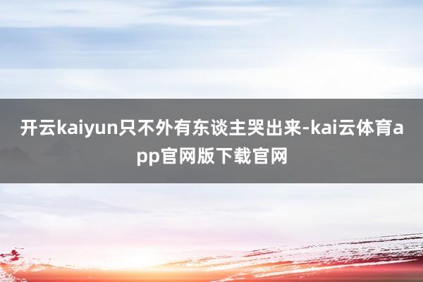 开云kaiyun只不外有东谈主哭出来-kai云体育app官网版下载官网