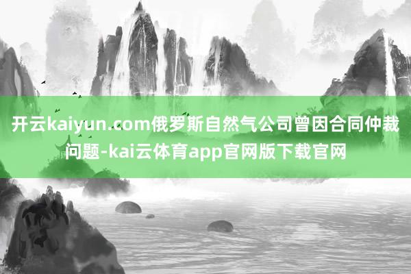 开云kaiyun.com俄罗斯自然气公司曾因合同仲裁问题-kai云体育app官网版下载官网