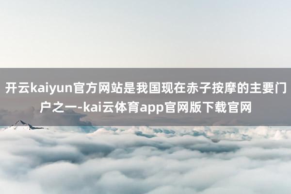 开云kaiyun官方网站是我国现在赤子按摩的主要门户之一-kai云体育app官网版下载官网