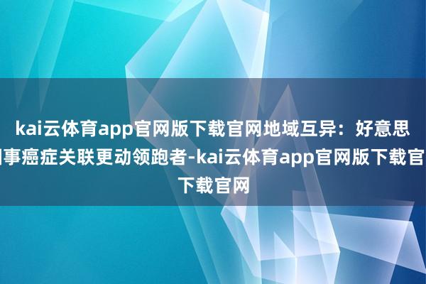 kai云体育app官网版下载官网地域互异：好意思国事癌症关联更动领跑者-kai云体育app官网版下载官网
