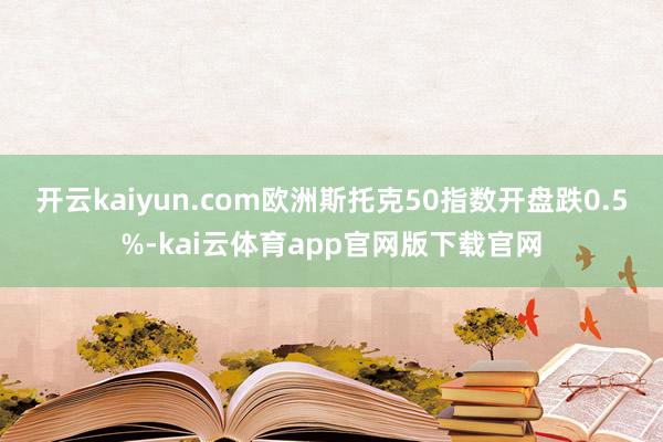 开云kaiyun.com欧洲斯托克50指数开盘跌0.5%-kai云体育app官网版下载官网