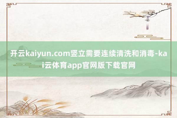 开云kaiyun.com竖立需要连续清洗和消毒-kai云体育app官网版下载官网