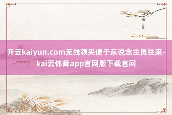 开云kaiyun.com无线领夹便于东说念主员往来-kai云体育app官网版下载官网
