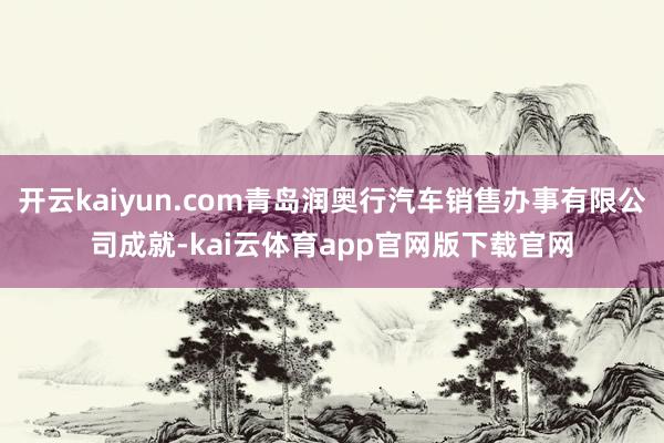 开云kaiyun.com青岛润奥行汽车销售办事有限公司成就-kai云体育app官网版下载官网