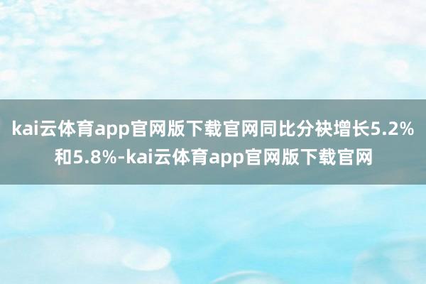 kai云体育app官网版下载官网同比分袂增长5.2%和5.8%-kai云体育app官网版下载官网