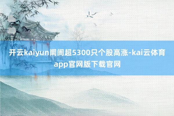 开云kaiyun阛阓超5300只个股高涨-kai云体育app官网版下载官网