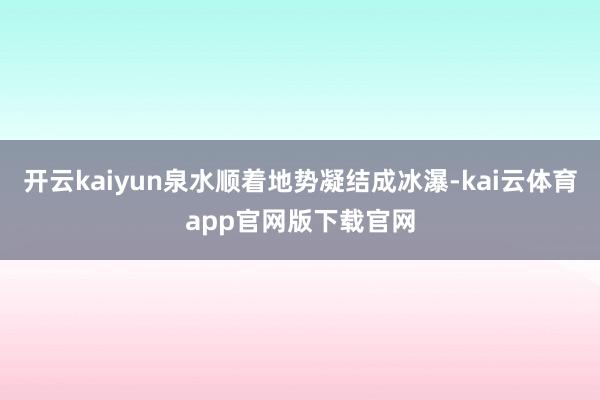 开云kaiyun泉水顺着地势凝结成冰瀑-kai云体育app官网版下载官网
