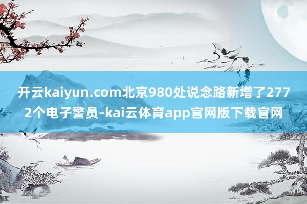开云kaiyun.com北京980处说念路新增了2772个电子警员-kai云体育app官网版下载官网