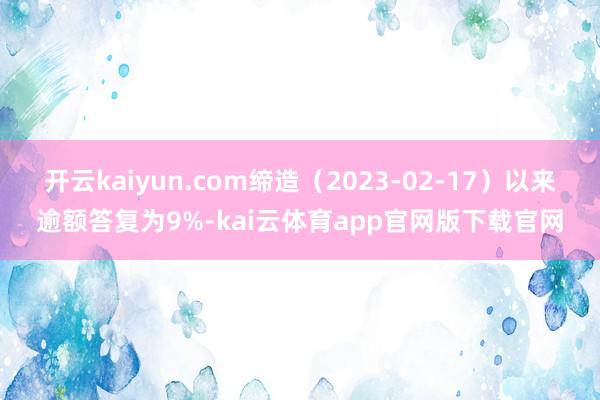 开云kaiyun.com缔造（2023-02-17）以来逾额答复为9%-kai云体育app官网版下载官网