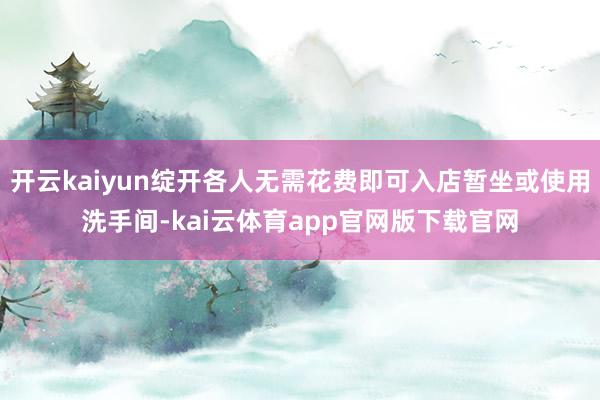 开云kaiyun绽开各人无需花费即可入店暂坐或使用洗手间-kai云体育app官网版下载官网