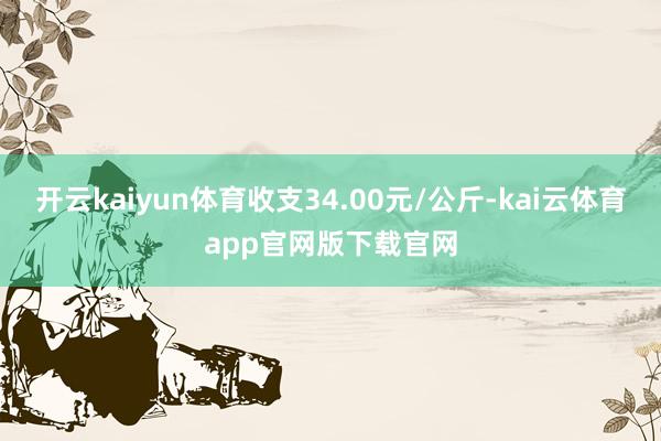 开云kaiyun体育收支34.00元/公斤-kai云体育app官网版下载官网