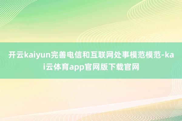 开云kaiyun完善电信和互联网处事模范模范-kai云体育app官网版下载官网