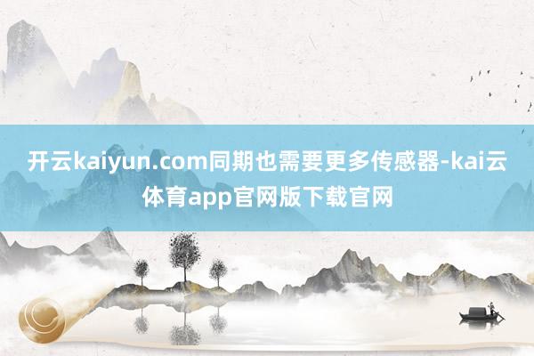 开云kaiyun.com同期也需要更多传感器-kai云体育app官网版下载官网