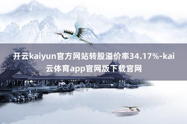 开云kaiyun官方网站转股溢价率34.17%-kai云体育app官网版下载官网