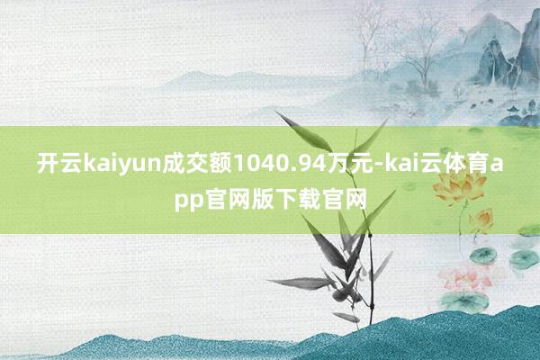 开云kaiyun成交额1040.94万元-kai云体育app官网版下载官网
