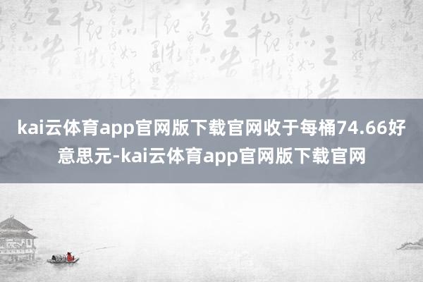 kai云体育app官网版下载官网收于每桶74.66好意思元-kai云体育app官
