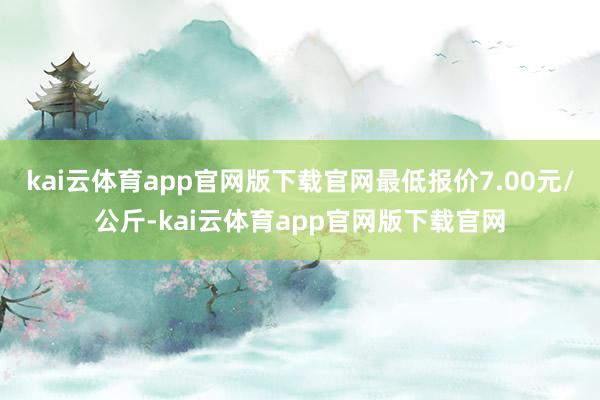 kai云体育app官网版下载官网最低报价7.00元/公斤-kai云体育app官网