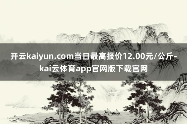 开云kaiyun.com当日最高报价12.00元/公斤-kai云体育app官网版