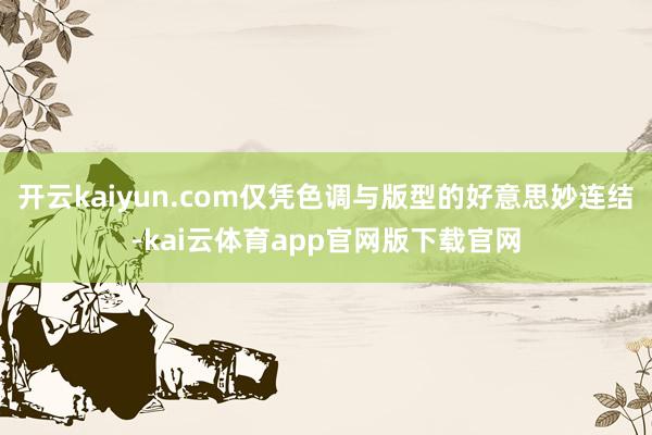 开云kaiyun.com仅凭色调与版型的好意思妙连结-kai云体育app官网版下