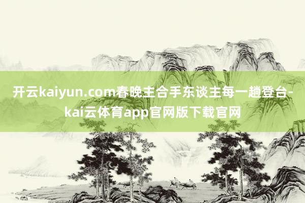 开云kaiyun.com春晚主合手东谈主每一趟登台-kai云体育app官网版下载