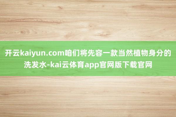 开云kaiyun.com咱们将先容一款当然植物身分的洗发水-kai云体育app官