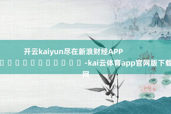 开云kaiyun尽在新浪财经APP            											