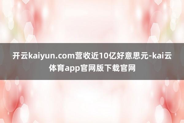 开云kaiyun.com营收近10亿好意思元-kai云体育app官网版下载官网