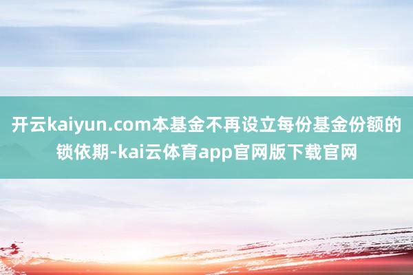 开云kaiyun.com本基金不再设立每份基金份额的锁依期-kai云体育app官